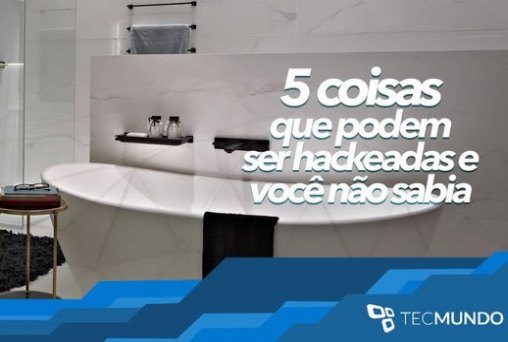 5 coisas que podem ser hackeadas e você não sabia