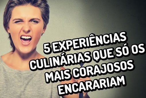 5 experiências culinárias que só os mais corajosos encarariam